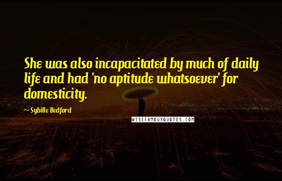 Sybille Bedford Quotes: She was also incapacitated by much of daily life and had 'no aptitude whatsoever' for domesticity.