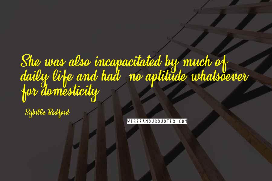 Sybille Bedford Quotes: She was also incapacitated by much of daily life and had 'no aptitude whatsoever' for domesticity.