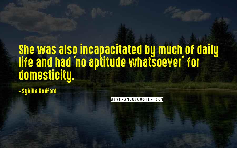 Sybille Bedford Quotes: She was also incapacitated by much of daily life and had 'no aptitude whatsoever' for domesticity.
