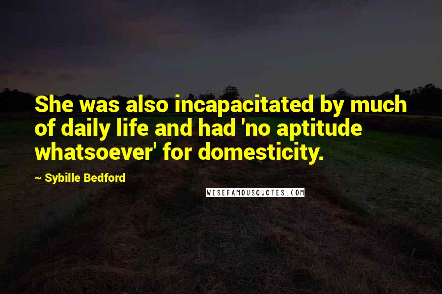 Sybille Bedford Quotes: She was also incapacitated by much of daily life and had 'no aptitude whatsoever' for domesticity.
