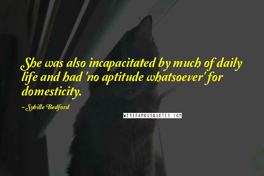 Sybille Bedford Quotes: She was also incapacitated by much of daily life and had 'no aptitude whatsoever' for domesticity.
