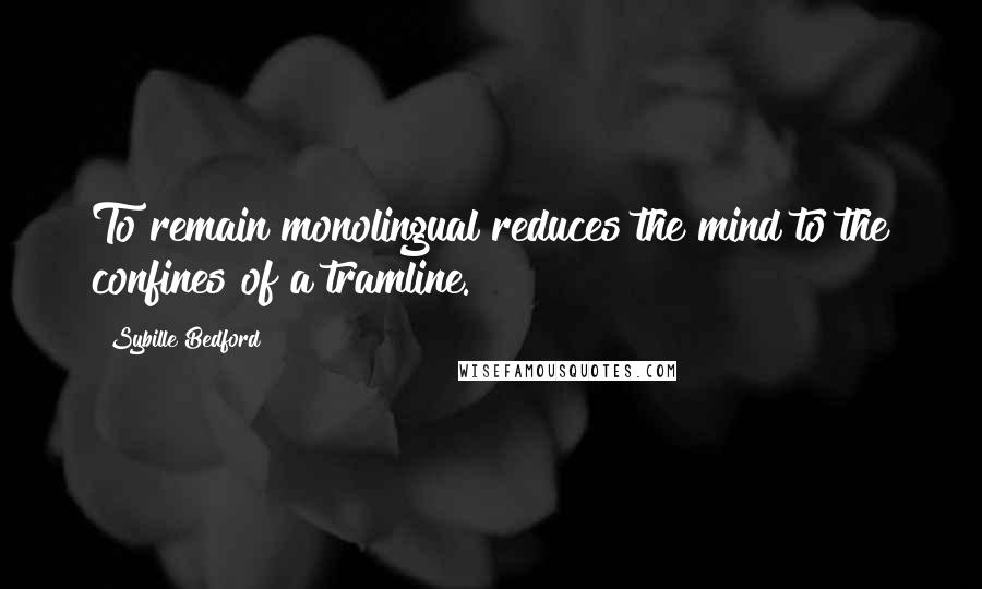 Sybille Bedford Quotes: To remain monolingual reduces the mind to the confines of a tramline.