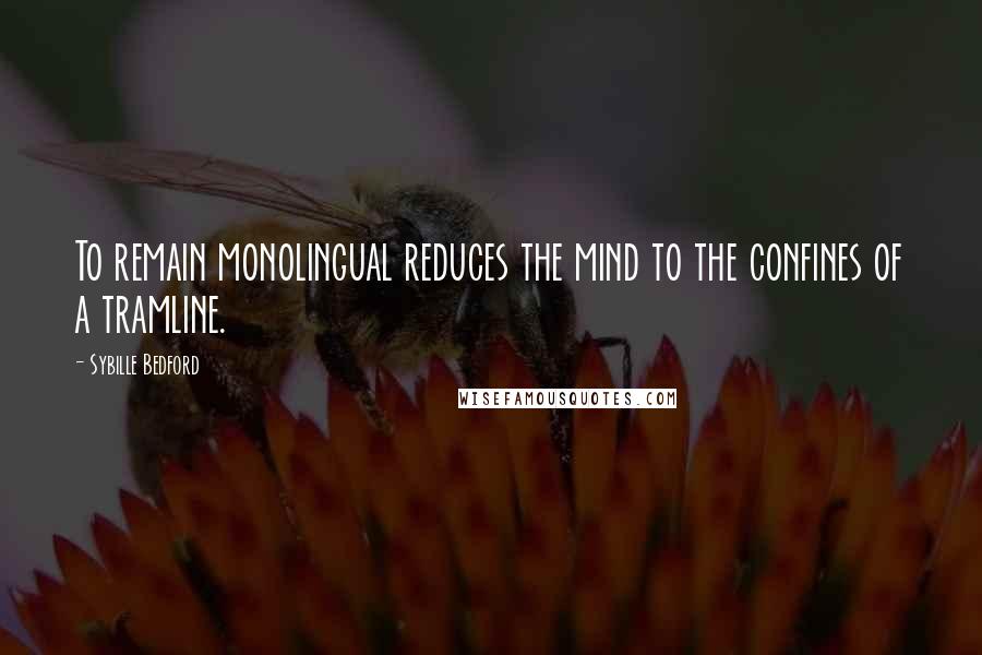 Sybille Bedford Quotes: To remain monolingual reduces the mind to the confines of a tramline.