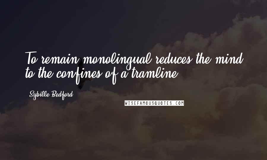 Sybille Bedford Quotes: To remain monolingual reduces the mind to the confines of a tramline.