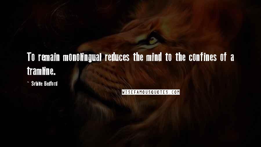 Sybille Bedford Quotes: To remain monolingual reduces the mind to the confines of a tramline.