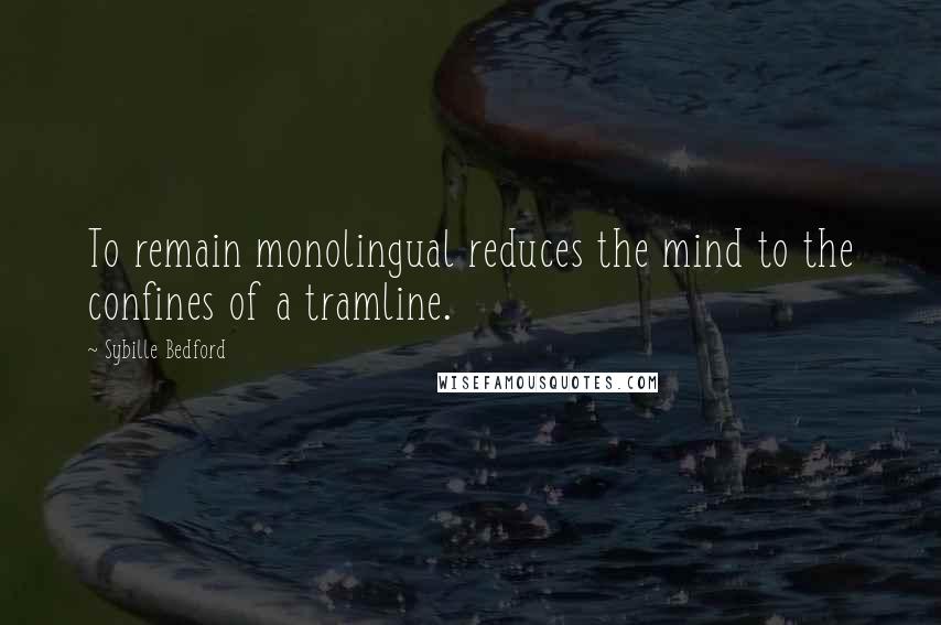 Sybille Bedford Quotes: To remain monolingual reduces the mind to the confines of a tramline.