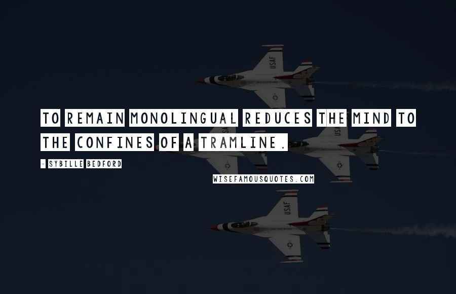 Sybille Bedford Quotes: To remain monolingual reduces the mind to the confines of a tramline.
