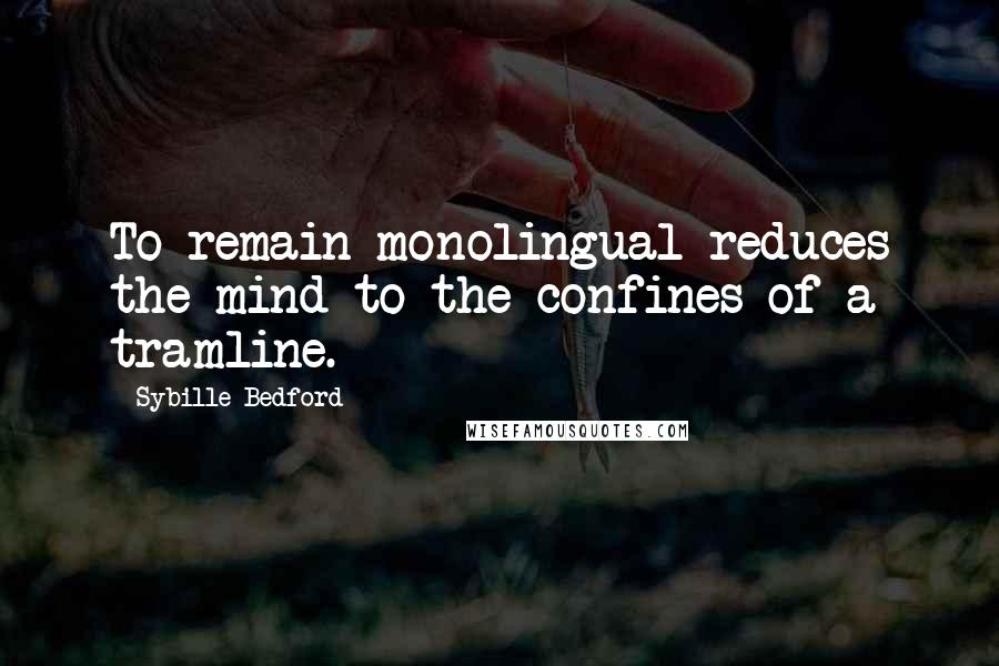 Sybille Bedford Quotes: To remain monolingual reduces the mind to the confines of a tramline.
