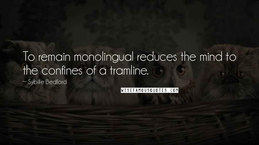 Sybille Bedford Quotes: To remain monolingual reduces the mind to the confines of a tramline.