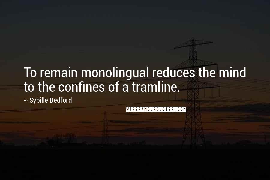 Sybille Bedford Quotes: To remain monolingual reduces the mind to the confines of a tramline.