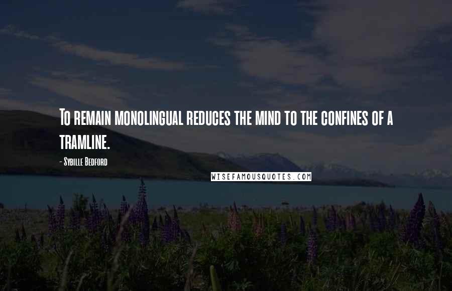 Sybille Bedford Quotes: To remain monolingual reduces the mind to the confines of a tramline.