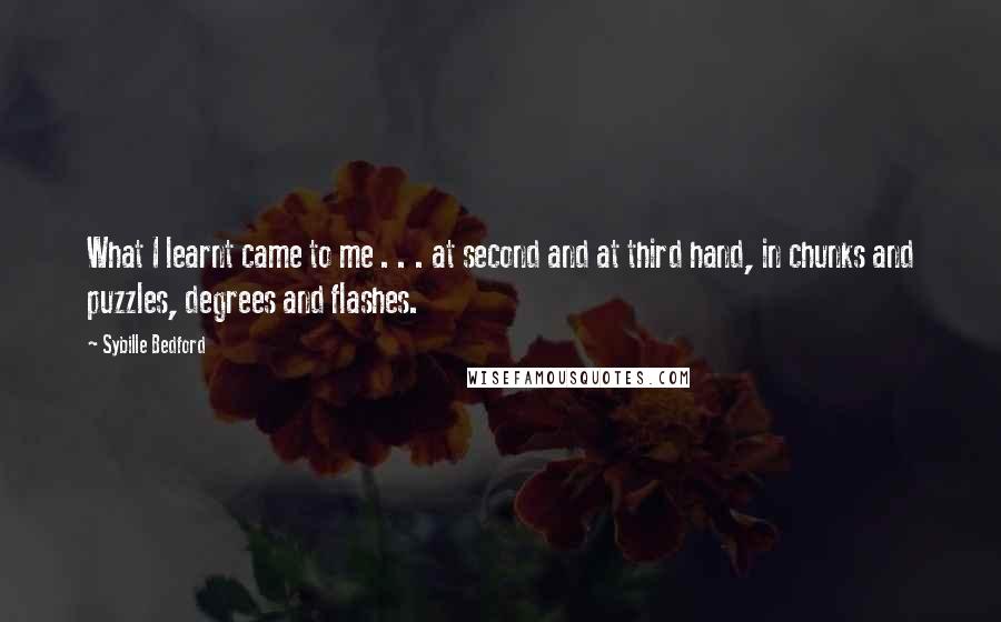 Sybille Bedford Quotes: What I learnt came to me . . . at second and at third hand, in chunks and puzzles, degrees and flashes.