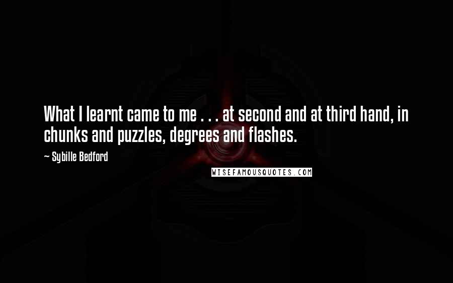 Sybille Bedford Quotes: What I learnt came to me . . . at second and at third hand, in chunks and puzzles, degrees and flashes.