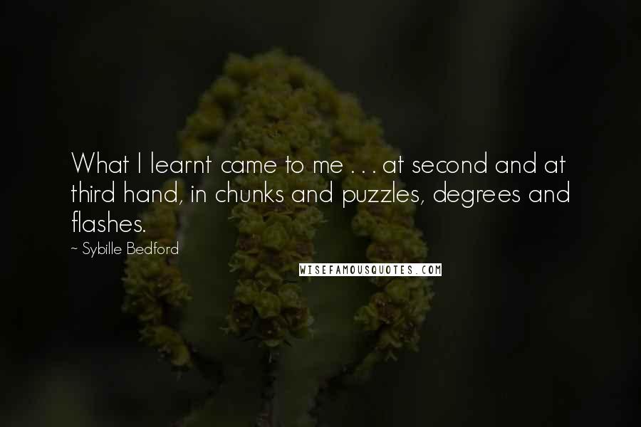 Sybille Bedford Quotes: What I learnt came to me . . . at second and at third hand, in chunks and puzzles, degrees and flashes.