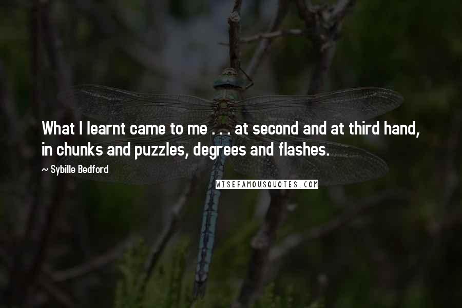 Sybille Bedford Quotes: What I learnt came to me . . . at second and at third hand, in chunks and puzzles, degrees and flashes.