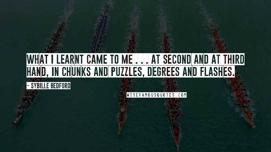 Sybille Bedford Quotes: What I learnt came to me . . . at second and at third hand, in chunks and puzzles, degrees and flashes.