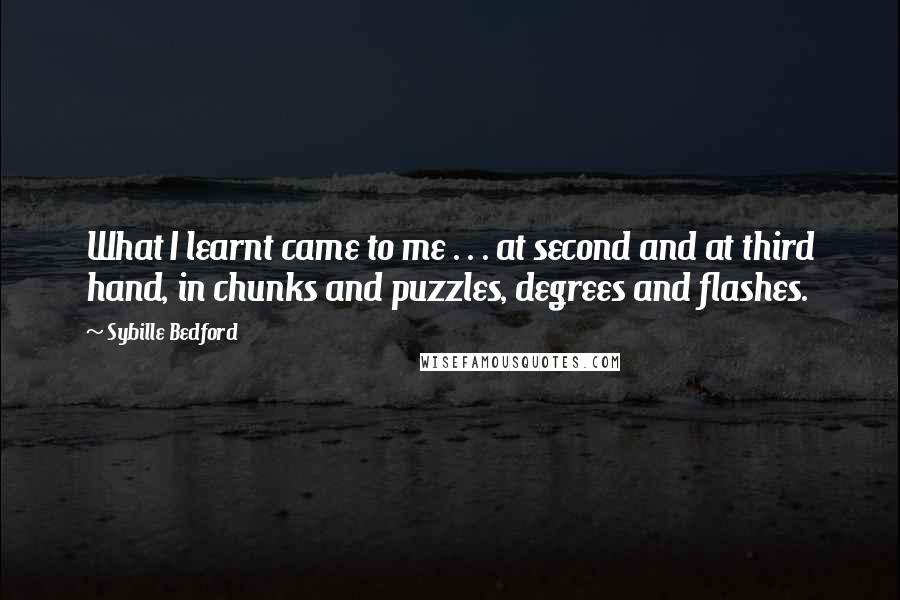 Sybille Bedford Quotes: What I learnt came to me . . . at second and at third hand, in chunks and puzzles, degrees and flashes.