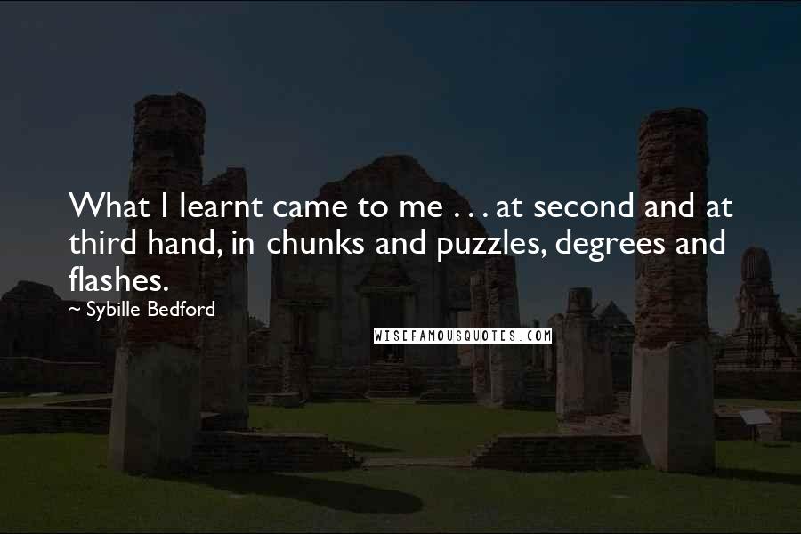 Sybille Bedford Quotes: What I learnt came to me . . . at second and at third hand, in chunks and puzzles, degrees and flashes.