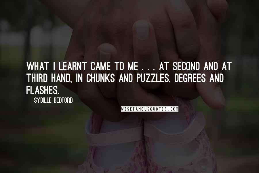 Sybille Bedford Quotes: What I learnt came to me . . . at second and at third hand, in chunks and puzzles, degrees and flashes.