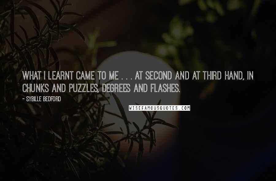 Sybille Bedford Quotes: What I learnt came to me . . . at second and at third hand, in chunks and puzzles, degrees and flashes.