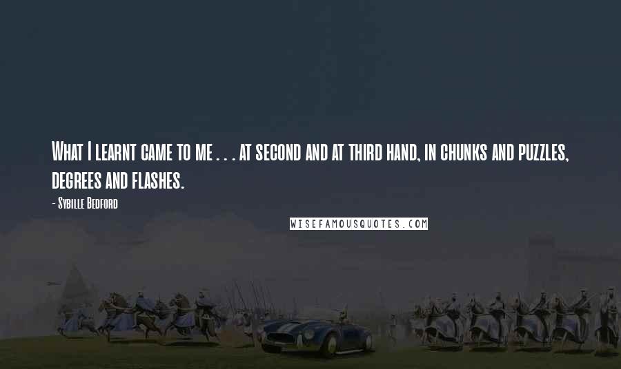 Sybille Bedford Quotes: What I learnt came to me . . . at second and at third hand, in chunks and puzzles, degrees and flashes.