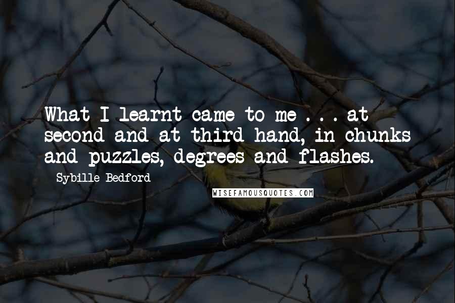 Sybille Bedford Quotes: What I learnt came to me . . . at second and at third hand, in chunks and puzzles, degrees and flashes.