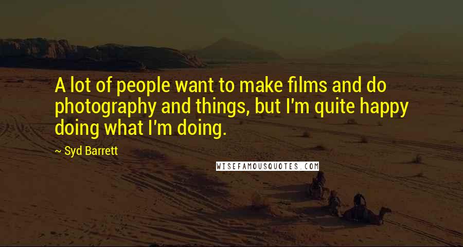 Syd Barrett Quotes: A lot of people want to make films and do photography and things, but I'm quite happy doing what I'm doing.