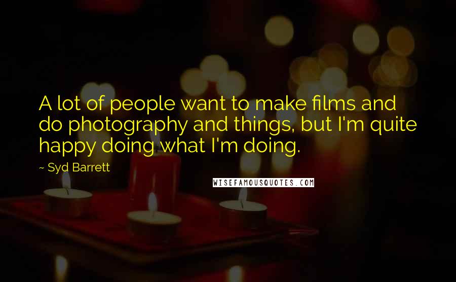 Syd Barrett Quotes: A lot of people want to make films and do photography and things, but I'm quite happy doing what I'm doing.