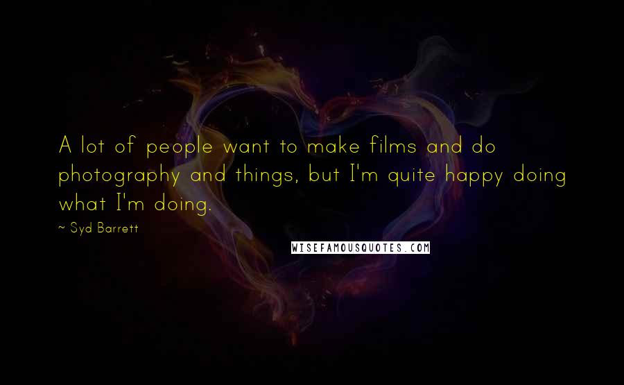 Syd Barrett Quotes: A lot of people want to make films and do photography and things, but I'm quite happy doing what I'm doing.