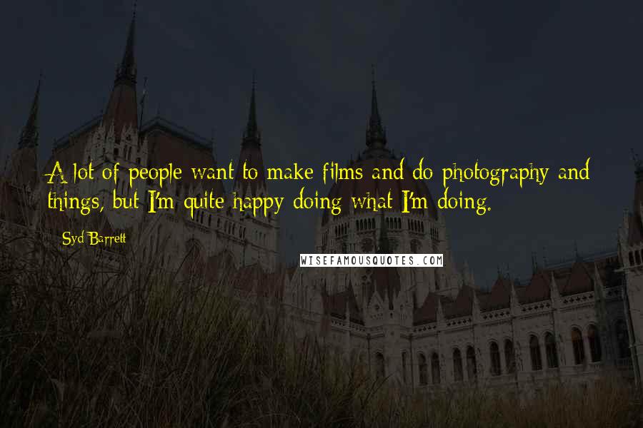 Syd Barrett Quotes: A lot of people want to make films and do photography and things, but I'm quite happy doing what I'm doing.