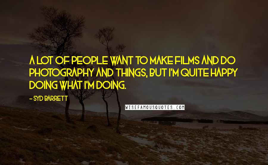 Syd Barrett Quotes: A lot of people want to make films and do photography and things, but I'm quite happy doing what I'm doing.