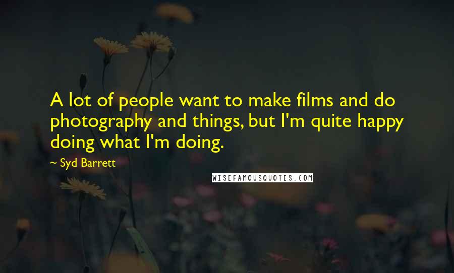 Syd Barrett Quotes: A lot of people want to make films and do photography and things, but I'm quite happy doing what I'm doing.