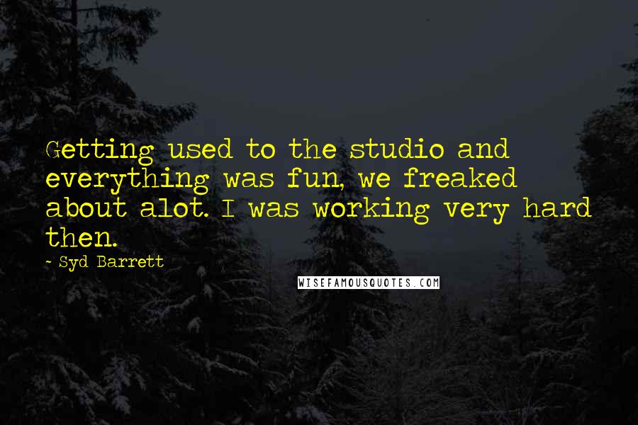 Syd Barrett Quotes: Getting used to the studio and everything was fun, we freaked about alot. I was working very hard then.