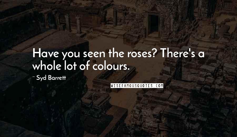 Syd Barrett Quotes: Have you seen the roses? There's a whole lot of colours.