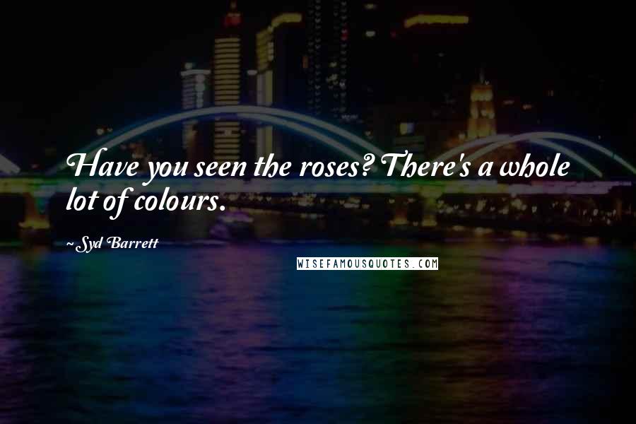 Syd Barrett Quotes: Have you seen the roses? There's a whole lot of colours.