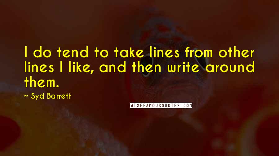 Syd Barrett Quotes: I do tend to take lines from other lines I like, and then write around them.