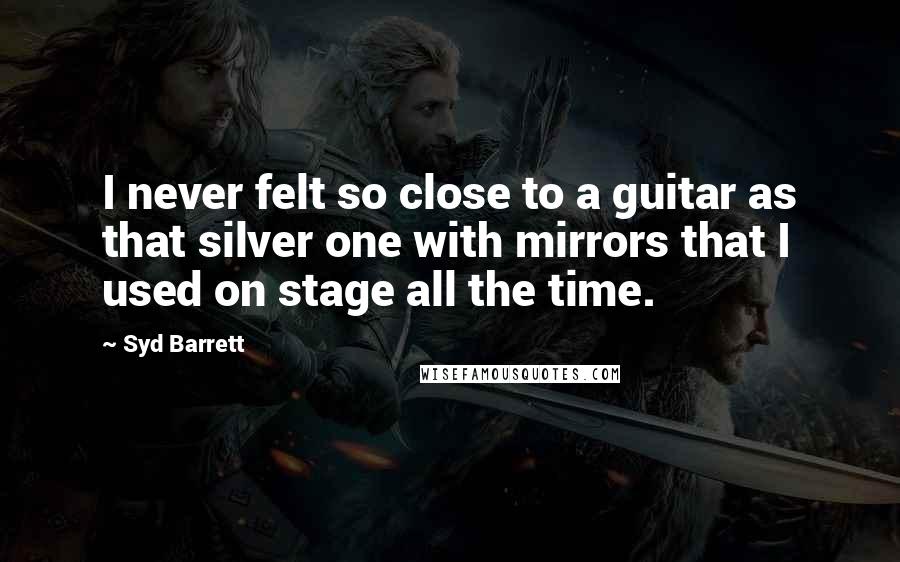 Syd Barrett Quotes: I never felt so close to a guitar as that silver one with mirrors that I used on stage all the time.