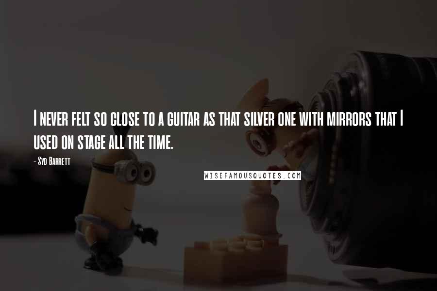 Syd Barrett Quotes: I never felt so close to a guitar as that silver one with mirrors that I used on stage all the time.