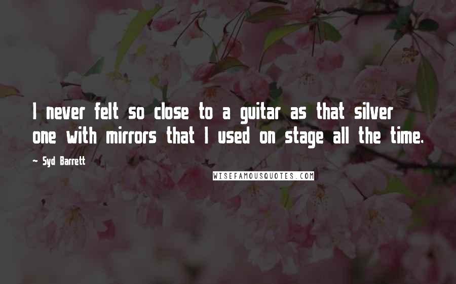 Syd Barrett Quotes: I never felt so close to a guitar as that silver one with mirrors that I used on stage all the time.