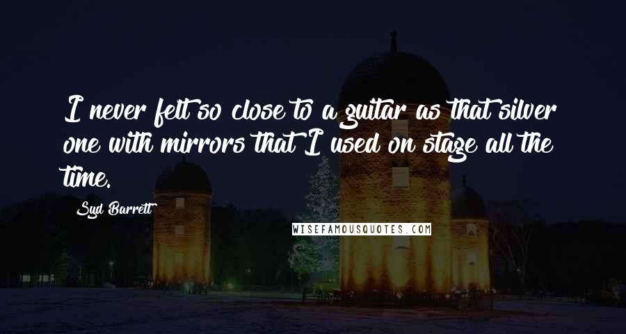 Syd Barrett Quotes: I never felt so close to a guitar as that silver one with mirrors that I used on stage all the time.
