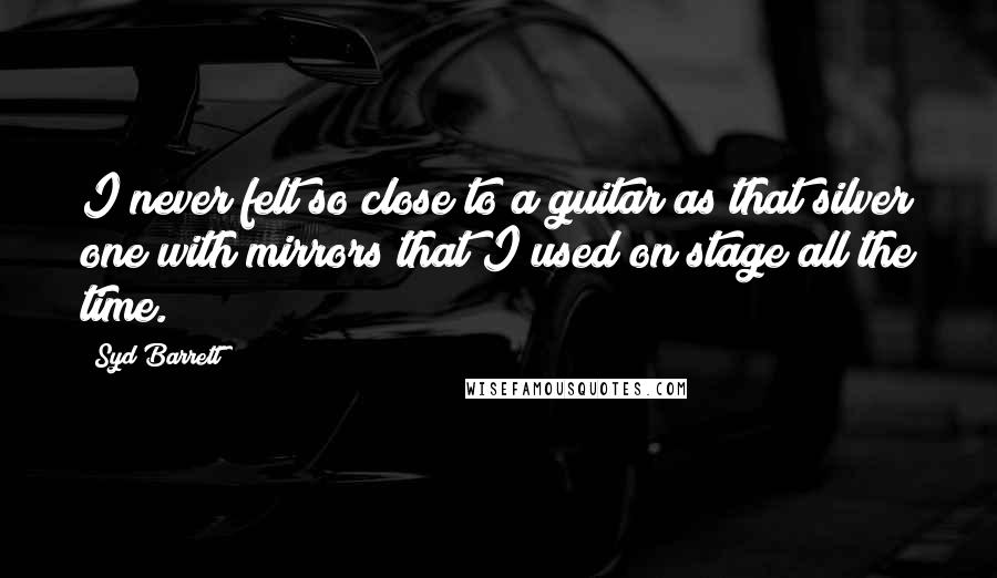 Syd Barrett Quotes: I never felt so close to a guitar as that silver one with mirrors that I used on stage all the time.