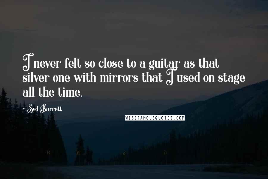 Syd Barrett Quotes: I never felt so close to a guitar as that silver one with mirrors that I used on stage all the time.