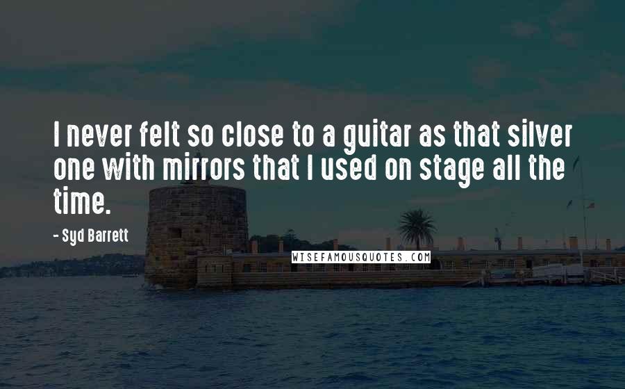 Syd Barrett Quotes: I never felt so close to a guitar as that silver one with mirrors that I used on stage all the time.