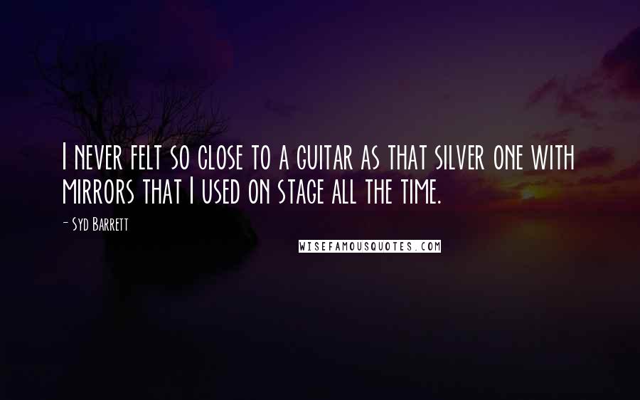 Syd Barrett Quotes: I never felt so close to a guitar as that silver one with mirrors that I used on stage all the time.