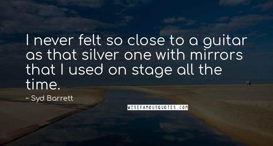 Syd Barrett Quotes: I never felt so close to a guitar as that silver one with mirrors that I used on stage all the time.