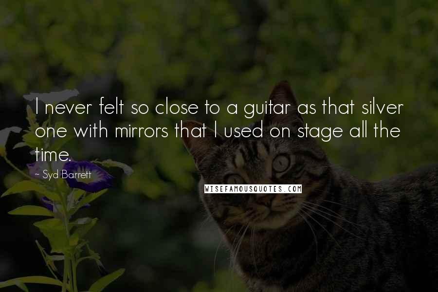 Syd Barrett Quotes: I never felt so close to a guitar as that silver one with mirrors that I used on stage all the time.