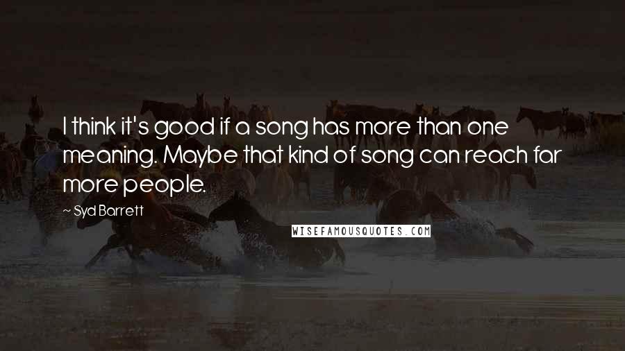 Syd Barrett Quotes: I think it's good if a song has more than one meaning. Maybe that kind of song can reach far more people.