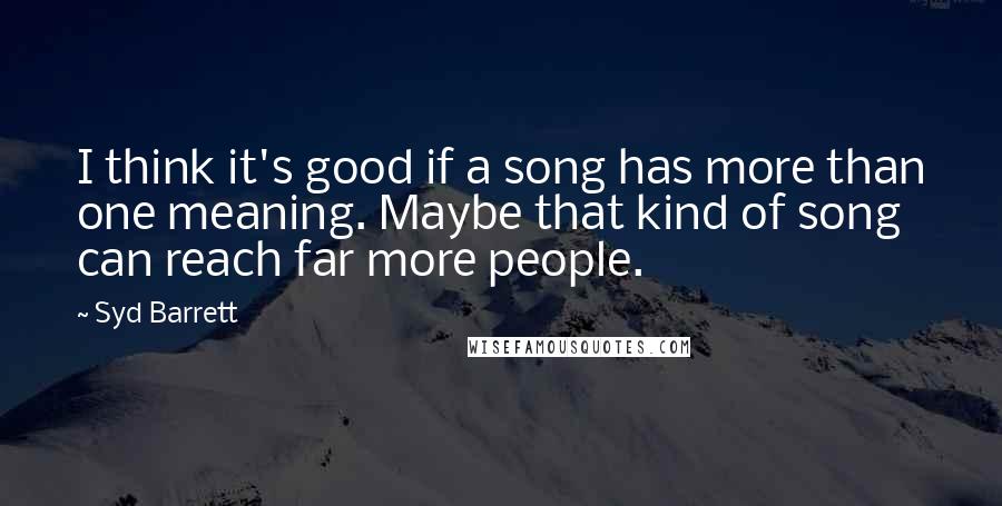 Syd Barrett Quotes: I think it's good if a song has more than one meaning. Maybe that kind of song can reach far more people.