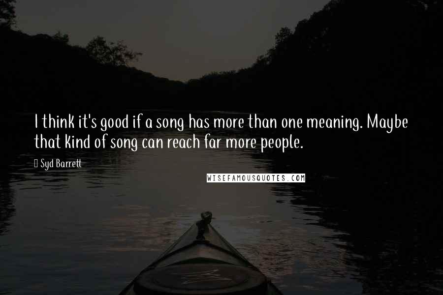 Syd Barrett Quotes: I think it's good if a song has more than one meaning. Maybe that kind of song can reach far more people.