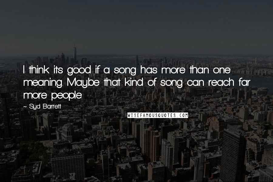 Syd Barrett Quotes: I think it's good if a song has more than one meaning. Maybe that kind of song can reach far more people.